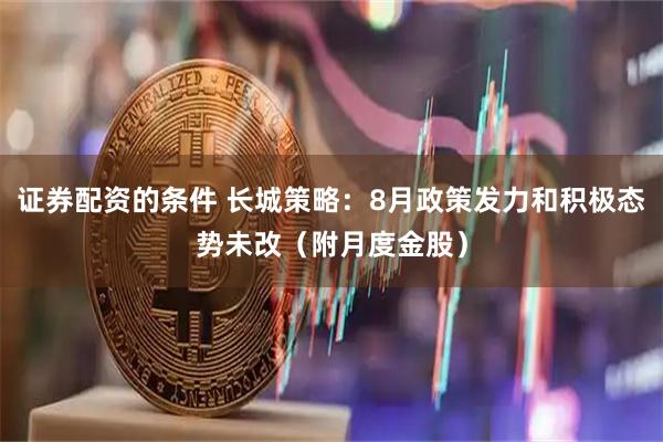 证券配资的条件 长城策略：8月政策发力和积极态势未改（附月度金股）
