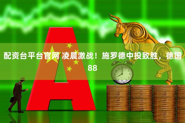 配资台平台官网 凌晨激战！施罗德中投致胜，德国88