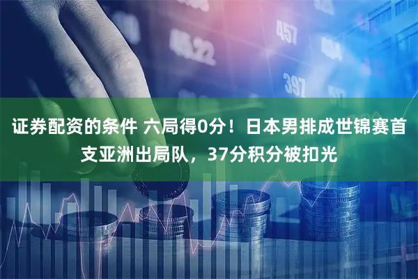 证券配资的条件 六局得0分！日本男排成世锦赛首支亚洲出局队，37分积分被扣光