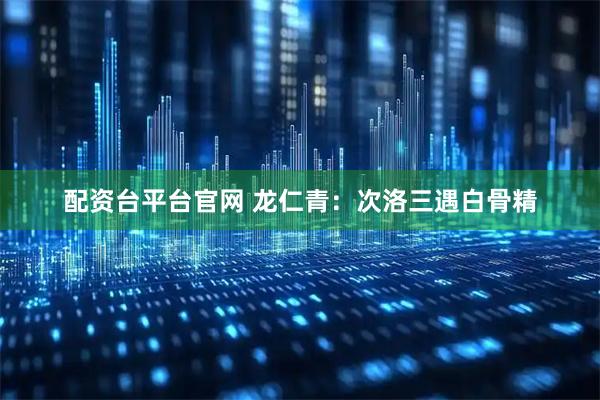 配资台平台官网 龙仁青：次洛三遇白骨精
