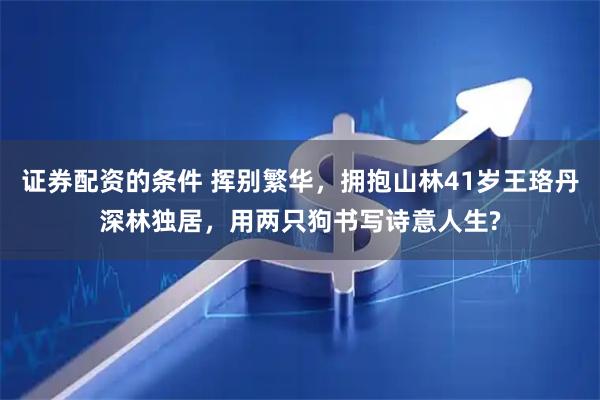 证券配资的条件 挥别繁华，拥抱山林41岁王珞丹深林独居，用两只狗书写诗意人生?