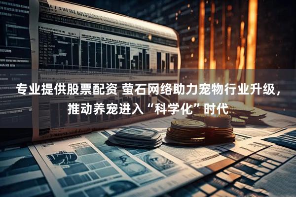 专业提供股票配资 萤石网络助力宠物行业升级，推动养宠进入“科学化”时代