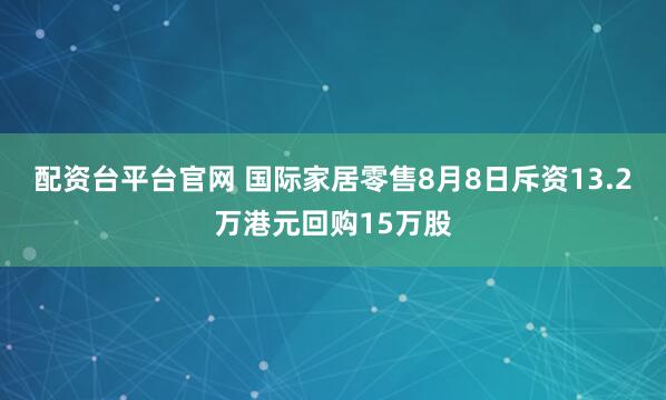 配资台平台官网 国际家居零售8月8日斥资13.2万港元回购15万股
