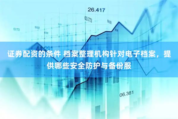证券配资的条件 档案整理机构针对电子档案，提供哪些安全防护与备份服
