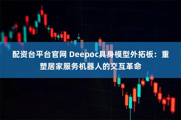 配资台平台官网 Deepoc具身模型外拓板：重塑居家服务机器人的交互革命