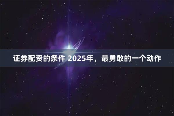 证券配资的条件 2025年，最勇敢的一个动作
