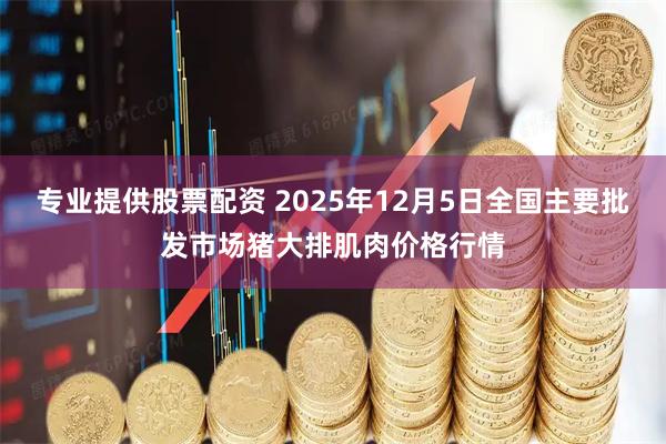 专业提供股票配资 2025年12月5日全国主要批发市场猪大排肌肉价格行情