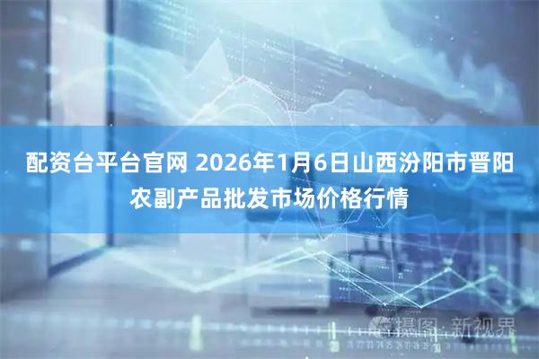 配资台平台官网 2026年1月6日山西汾阳市晋阳农副产品批发市场价格行情